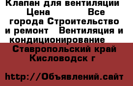 Клапан для вентиляции › Цена ­ 5 000 - Все города Строительство и ремонт » Вентиляция и кондиционирование   . Ставропольский край,Кисловодск г.